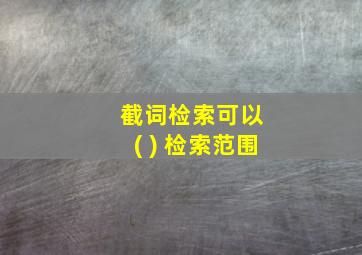 截词检索可以 ( ) 检索范围